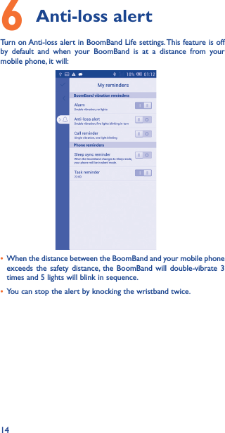 146 Anti-loss alert  Turn on Anti-loss alert in BoomBand Life settings. This feature is off by default and when your BoomBand is at a distance from your mobile phone, it will:• When the distance between the BoomBand and your mobile phone exceeds the safety distance, the BoomBand will double-vibrate 3 times and 5 lights will blink in sequence.• You can stop the alert by knocking the wristband twice.