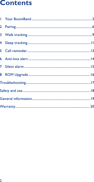 2Contents1  Your BoomBand ........................................................................... 32 Pairing .............................................................................................. 63  Walk tracking ................................................................................ 94  Sleep tracking ..............................................................................115  Call reminder ..............................................................................136  Anti-loss alert .............................................................................147  Silent alarm ..................................................................................158  ROM Upgrade .............................................................................16Troubleshooting ................................................................................17Safety and use ....................................................................................18General information ........................................................................19Warranty ............................................................................................ 20