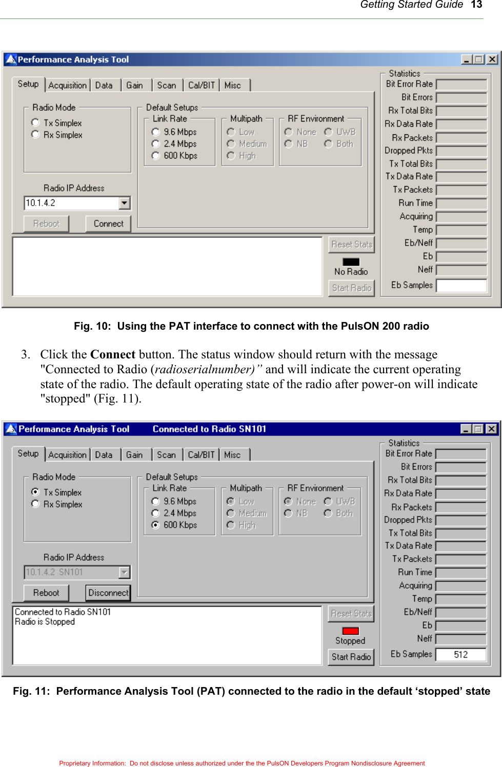   Getting Started Guide 13  Fig. 10:  Using the PAT interface to connect with the PulsON 200 radio  3. Click the Connect button. The status window should return with the message ing te  &quot;Connected to Radio (radioserialnumber)” and will indicate the current operatstate of the radio. The default operating state of the radio after power-on will indica&quot;stopped&quot; (Fig. 11).   Fig. 11:  Performance Analysis Tool (PAT) connected to the radio in the default ‘stopped’ state  Proprietary Information:  Do not disclose unless authorized under the the PulsON Developers Program Nondisclosure Agreement 