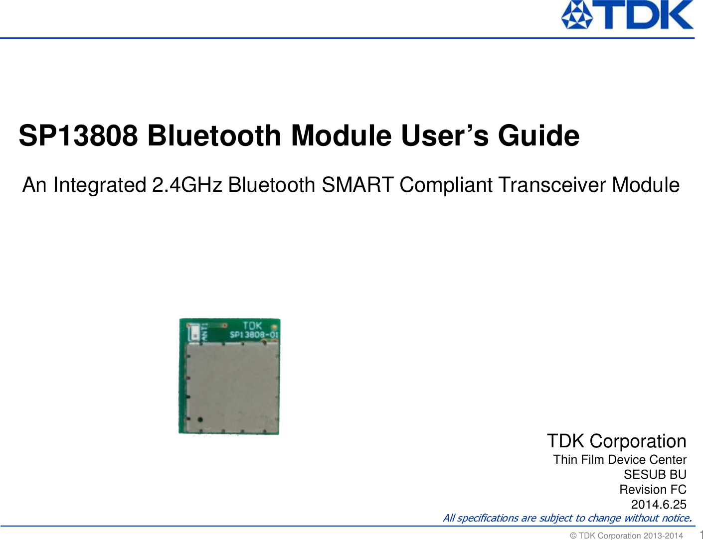 &copy; TDK Corporation 2013-2014  1TDK CorporationThin Film Device CenterSESUB BURevision FC2014.6.25SP13808 Bluetooth Module User&rsquo;s GuideAn Integrated 2.4GHz Bluetooth SMART Compliant Transceiver Module