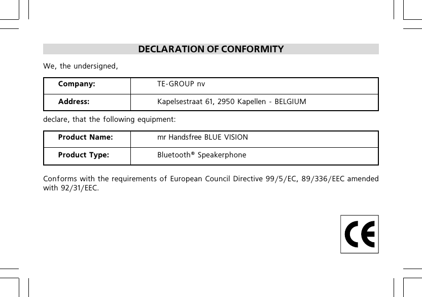 DECLARATION OF CONFORMITYWe, the undersigned,Company: TEGROUP nvAddress: Kapelsestraat 61, 2950 Kapellen  BELGIUMdeclare, that the following equipment:Product Name: mr Handsfree BLUE VISIONProduct Type: Bluetooth&reg; SpeakerphoneConforms with the requirements of European Council Directive 99/5/EC, 89/336/EEC amendedwith 92/31/EEC.