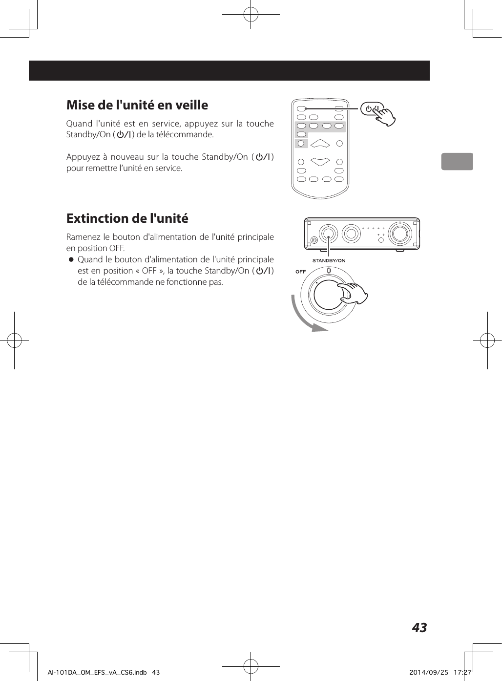 43Mise de l&apos;unité en veilleQuand l&apos;unité est en service, appuyez sur la touche Standby/On (¤) de la télécommande.Appuyez à nouveau sur la touche Standby/On (¤) pour remettre l’unité en service.Extinction de l&apos;unitéRamenez le bouton d&apos;alimentation de l&apos;unité principale en position OFF. oQuand le bouton d&apos;alimentation de l&apos;unité principale est en position «OFF», la touche Standby/On (¤)  de la télécommande ne fonctionne pas.AI-101DA_OM_EFS_vA_CS6.indb   43 2014/09/25   17:27