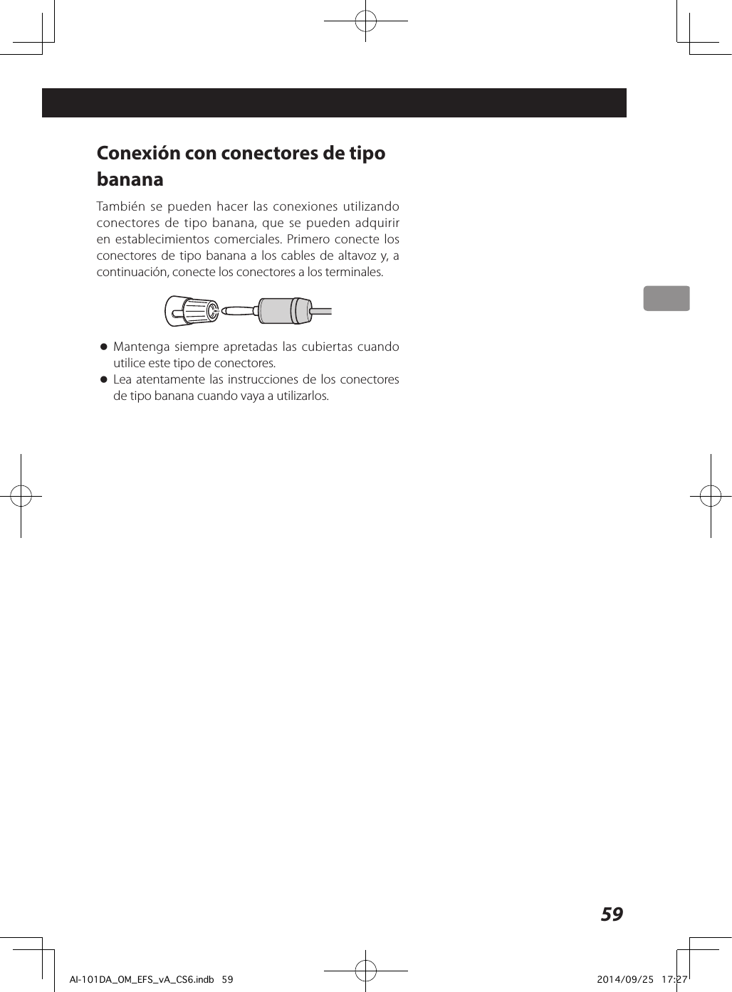 59Conexión con conectores de tipo bananaTambién se pueden hacer las conexiones utilizando conectores de tipo banana, que se pueden adquirir en establecimientos comerciales. Primero conecte los conectores de tipo banana a los cables de altavoz y, a continuación, conecte los conectores a los terminales. oMantenga siempre apretadas las cubiertas cuando utilice este tipo de conectores. oLea atentamente las instrucciones de los conectores de tipo banana cuando vaya a utilizarlos.AI-101DA_OM_EFS_vA_CS6.indb   59 2014/09/25   17:27