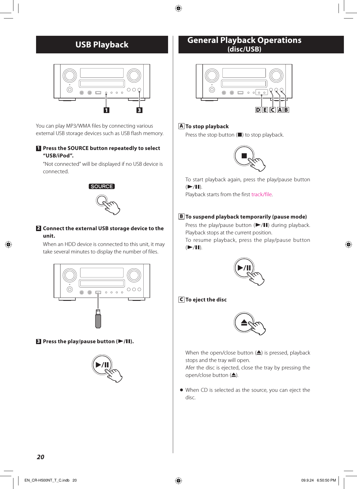 20A To stop playbackPress the stop button (H) to stop playback.To start playback again, press the play/pause button (y/J).Playback starts from the first track/file.B To suspend playback temporarily (pause mode)Press the play/pause button (y/J) during playback. Playback stops at the current position.To resume playback, press the play/pause button (y/J).C To eject the discWhen the open/close button (L) is pressed, playback stops and the tray will open.Afer the disc is ejected, close the tray by pressing the open/close button (L).&lt;  When CD is selected as the source, you can eject the disc.13You can play MP3/WMA files by connecting various external USB storage devices such as USB flash memory.1 Press the SOURCE button repeatedly to select “USB/iPod”.“Not connected” will be displayed if no USB device is connected.2 Connect the external USB storage device to the unit.When an HDD device is connected to this unit, it may take several minutes to display the number of files.3 Press the play/pause button (y/J).AC BEDUSB Playback General Playback Operations (disc/USB)EN_CR-H500NT_T_C.indb   20EN_CR-H500NT_T_C.indb   20 09.9.24   6:50:50 PM09.9.24   6:50:50 PM