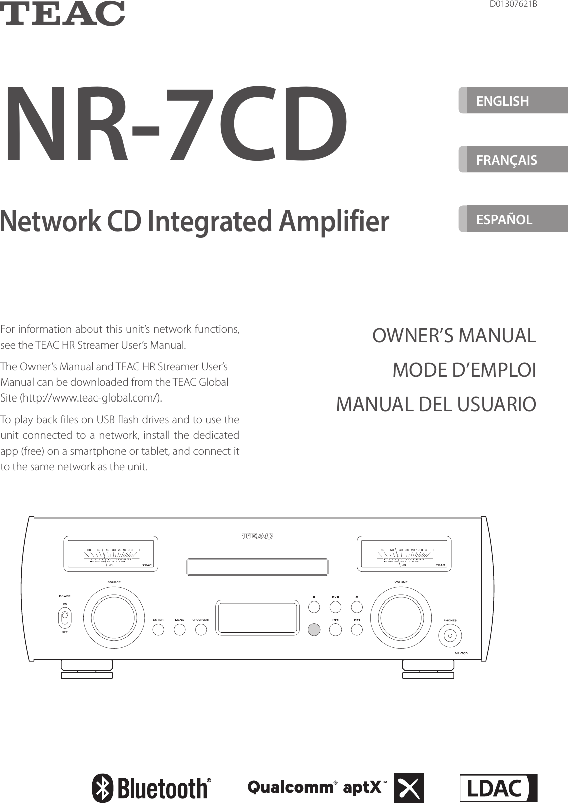 NR-7CDD01307621BZNetwork CD Integrated AmplifierOWNER’S MANUALMODE D’EMPLOIMANUAL DEL USUARIOFor information about this unit’s network functions, see the TEAC HR Streamer User’s Manual.The Owner’s Manual and TEAC HR Streamer User’s Manual can be downloaded from the TEAC Global Site (http://www.teac-global.com/).To play back files on USB flash drives and to use the unit connected to a network, install the dedicated app (free) on a smartphone or tablet, and connect it to the same network as the unit.ENGLISHFRANÇAIS ESPAÑOL