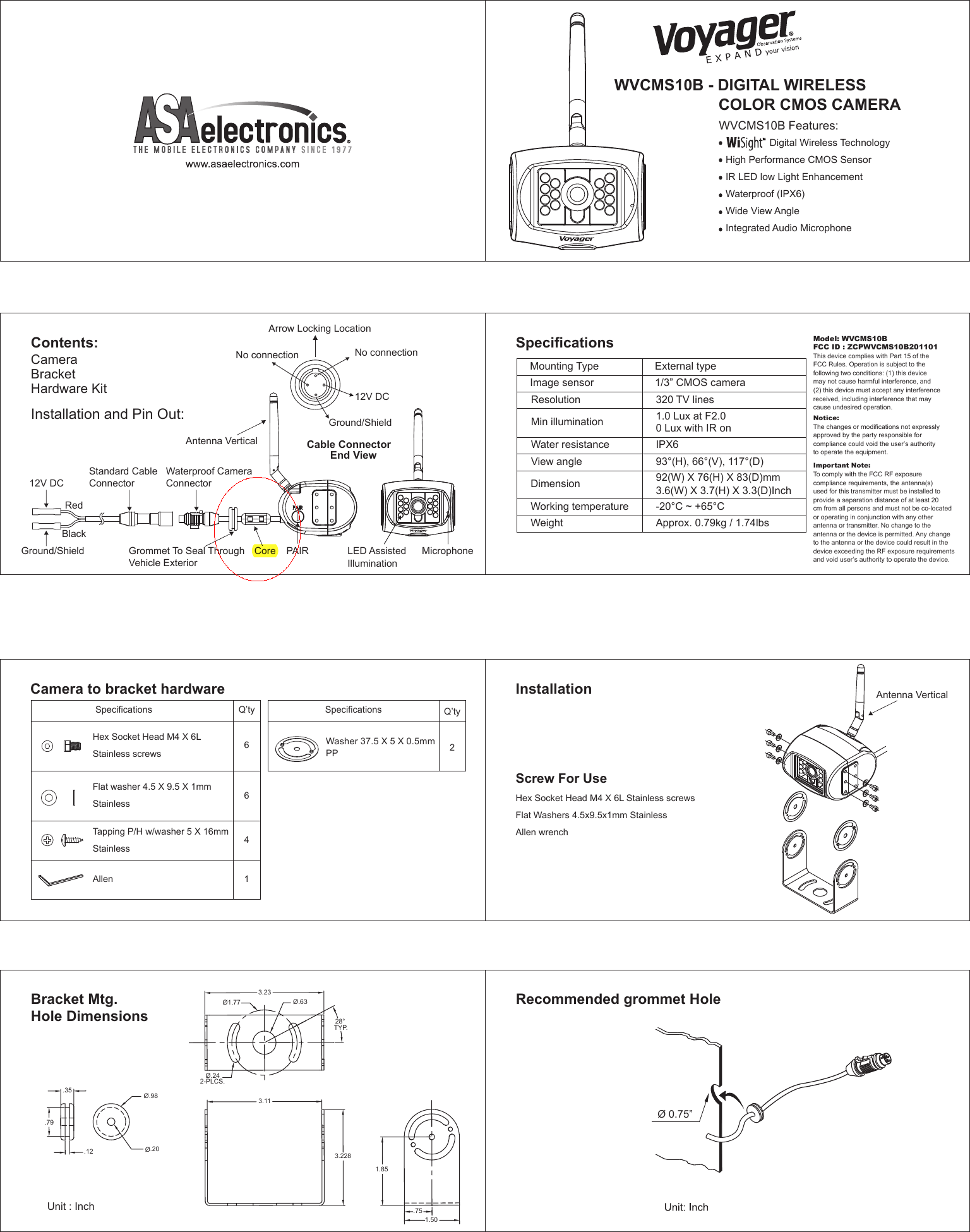 Hex Socket Head M4 X 6LStainless screwsFlat washer 4.5 X 9.5 X 1mm StainlessTapping P/H w/washer 5 X 16mm StainlessAllen           Specifications6641Q&rsquo;tyCamera to bracket hardwareScrew For UseInstallationHex Socket Head M4 X 6L Stainless screwsFlat Washers 4.5x9.5x1mm StainlessAllen wrench  WVCMS10B - DIGITAL WIRELESS                         COLOR CMOS CAMERAWVCMS10B Features:                Digital Wireless TechnologyHigh Performance CMOS SensorIR LED low Light EnhancementWaterproof (IPX6)Wide View AngleIntegrated Audio MicrophoneAntenna VerticalRecommended grommet Hole&Oslash;.63&Oslash;1.77&Oslash;.242-PLCS.28&deg;TYP.3.233.113.2281.851.50.75Bracket Mtg.Hole DimensionsUnit : Inch &Oslash;.98&Oslash;.20.12.79.35&Oslash; 0.75&rdquo;Washer 37.5 X 5 X 0.5mmPPSpecifications Q&rsquo;ty2Contents:CameraBracketHardware KitInstallation and Pin Out:SpecificationsMounting TypeImage sensorExternal type1/3&rdquo; CMOS cameraResolution 320 TV linesWater resistance IPX692(W) X 76(H) X 83(D)mm3.6(W) X 3.7(H) X 3.3(D)Inch View angleDimensionWorking temperature93&deg;(H), 66&deg;(V), 117&deg;(D) -20&deg;C ~ +65&deg;CWeight Approx. 0.79kg / 1.74lbsMin illumination 1.0 Lux at F2.00 Lux with IR onCable Connector        End ViewMicrophoneLED AssistedIlluminationArrow Locking LocationNo connection No connection12V DCGround/ShieldGrommet To Seal Through Vehicle ExteriorPAIRWaterproof Camera ConnectorAntenna VerticalStandard Cable ConnectorRed12V DCGround/ShieldBlackModel: WVCMS10BFCC ID : ZCPWVCMS10B201101This device complies with Part 15 of the FCC Rules. Operation is subject to the following two conditions: (1) this device may not cause harmful interference, and (2) this device must accept any interference received, including interference that may cause undesired operation.Notice: The changes or modifications not expressly approved by the party responsible for compliance could void the user&rsquo;s authority to operate the equipment.Important Note: To comply with the FCC RF exposure compliance requirements, the antenna(s) used for this transmitter must be installed to provide a separation distance of at least 20 cm from all persons and must not be co-located or operating in conjunction with any other antenna or transmitter. No change to the antenna or the device is permitted. Any change to the antenna or the device could result in the device exceeding the RF exposure requirements and void user&rsquo;s authority to operate the device. Core