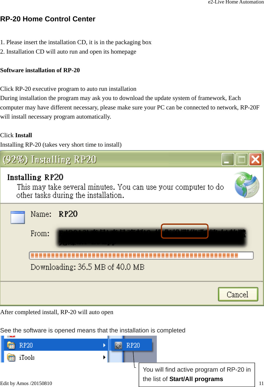 e2-Live Home Automation   Edit by Amos /20150810  11RP-20 Home Control Center 1. Please insert the installation CD, it is in the packaging box 2. Installation CD will auto run and open its homepage   Software installation of RP-20  Click RP-20 executive program to auto run installation During installation the program may ask you to download the update system of framework, Each computer may have different necessary, please make sure your PC can be connected to network, RP-20F will install necessary program automatically.  Click Install Installing RP-20 (takes very short time to install)  After completed install, RP-20 will auto open  See the software is opened means that the installation is completed   You will find active program of RP-20 in the list of Start/All programs 