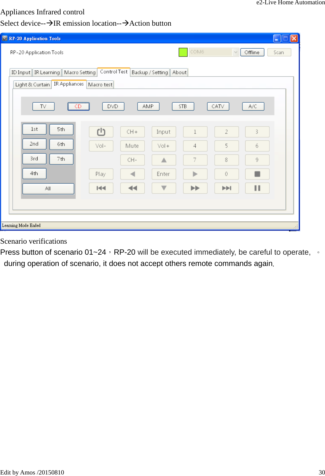 e2-Live Home Automation   Edit by Amos /20150810  30Appliances Infrared control Select device--ÆIR emission location--ÆAction button  Scenario verifications Press button of scenario 01~24，RP-20 will be executed immediately, be careful to operate,  。during operation of scenario, it does not accept others remote commands again. 