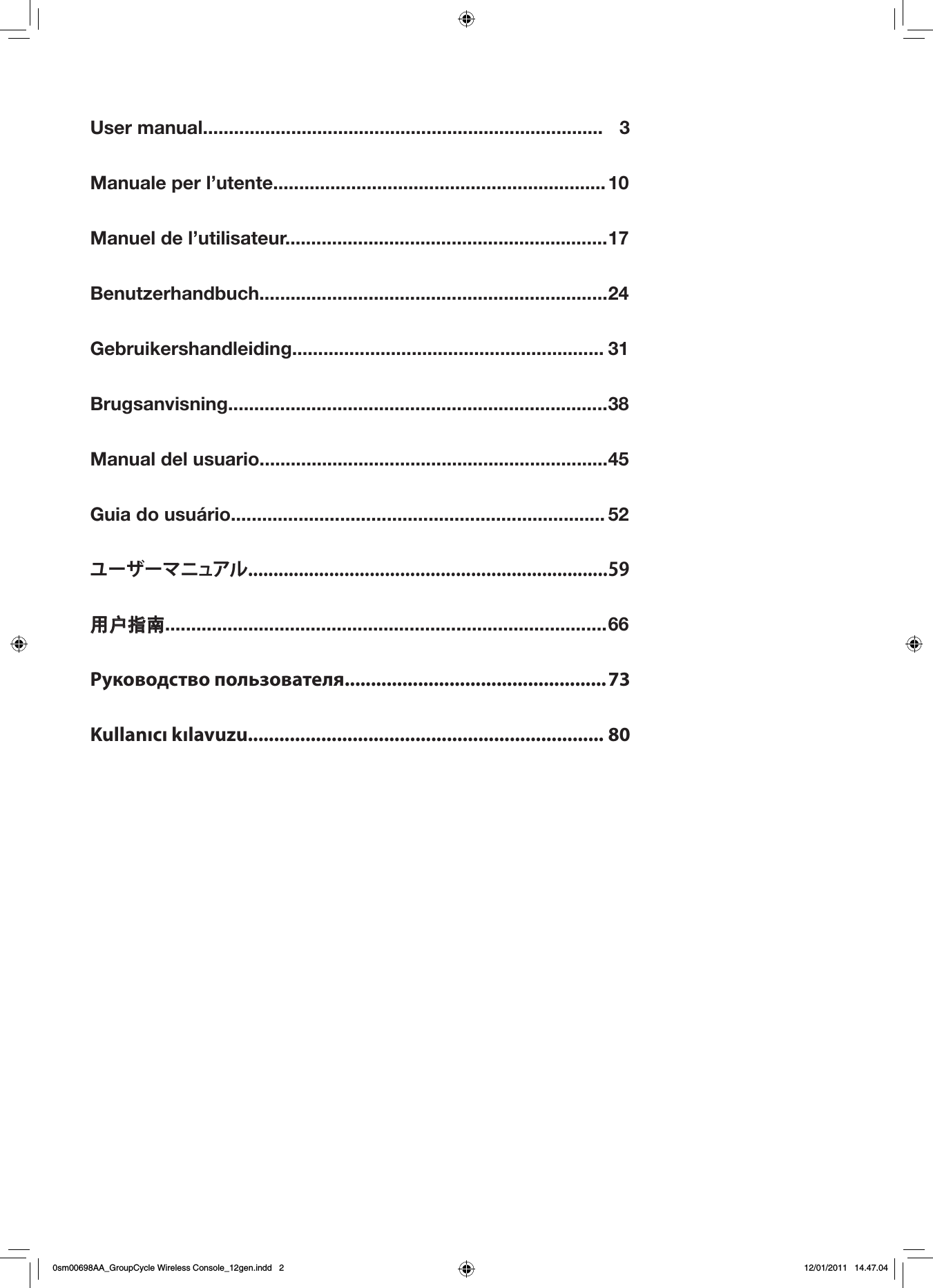 User manual.............................................................................  3Manuale per l’utente................................................................ 10Manuel de l’utilisateur.............................................................. 17Benutzerhandbuch................................................................... 24Gebruikershandleiding............................................................ 31Brugsanvisning......................................................................... 38Manual del usuario................................................................... 45Guia do usuário........................................................................ 52ユーザーマニュアル.......................................................................59用户指南..................................................................................... 66Руководство пользователя.................................................. 73Kullanıcı kılavuzu.................................................................... 800sm00698AA_GroupCycle Wireless Console_12gen.indd   2 12/01/2011   14.47.04