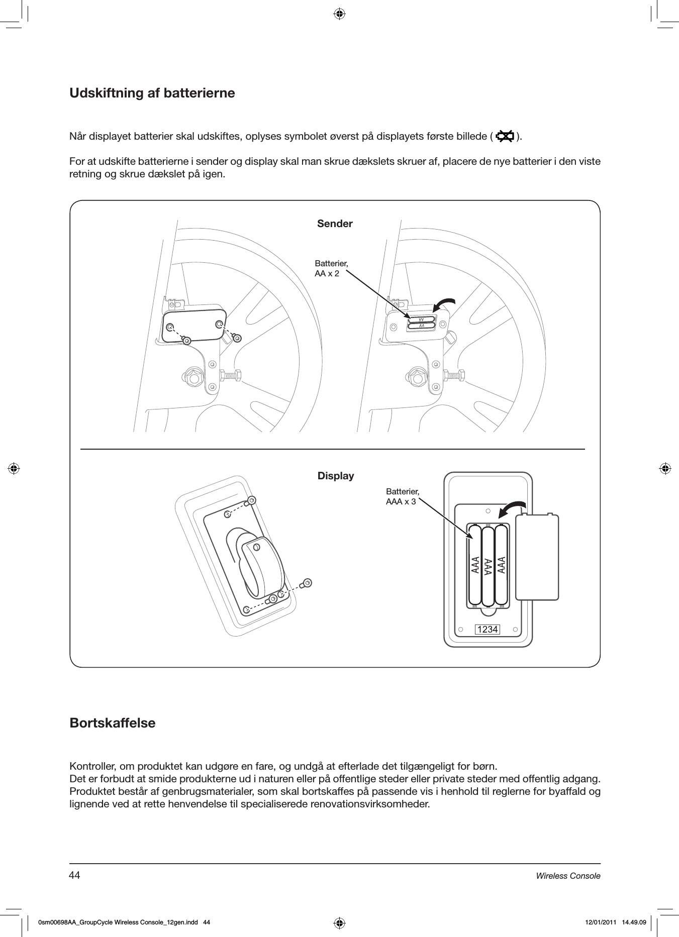 Udskiftning af batterierne   Når displayet batterier skal udskiftes, oplyses symbolet øverst på displayets første billede (   ).For at udskifte batterierne i sender og display skal man skrue dækslets skruer af, placere de nye batterier i den viste retning og skrue dækslet på igen.BortskaffelseKontroller, om produktet kan udgøre en fare, og undgå at efterlade det tilgængeligt for børn.Det er forbudt at smide produkterne ud i naturen eller på offentlige steder eller private steder med offentlig adgang.Produktet består af genbrugsmaterialer, som skal bortskaffes på passende vis i henhold til reglerne for byaffald og lignende ved at rette henvendelse til specialiserede renovationsvirksomheder.Batterier, AA x 2Batterier,AAA x 3SenderDisplay44 Wireless Console0sm00698AA_GroupCycle Wireless Console_12gen.indd   44 12/01/2011   14.49.09