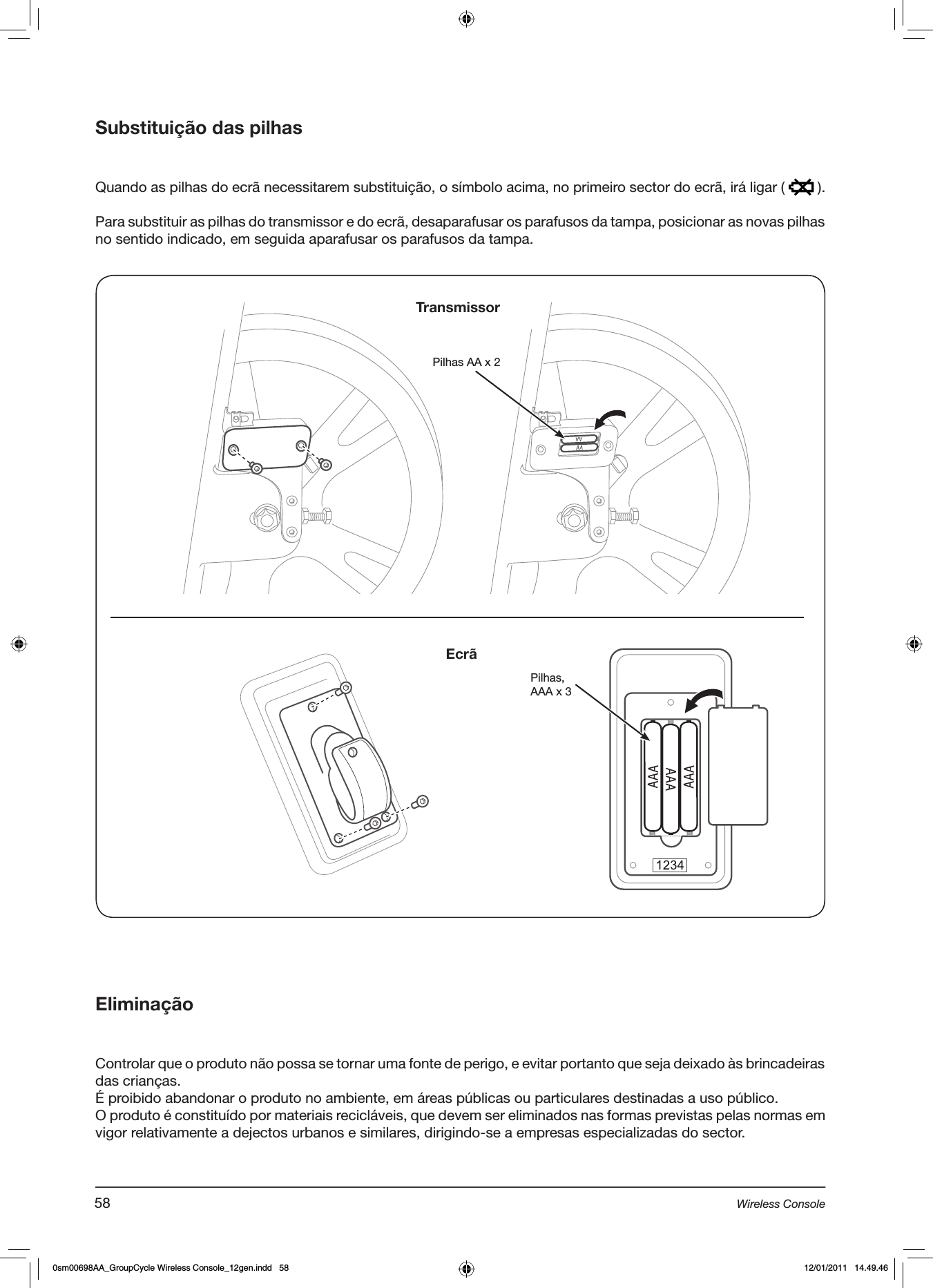 Substituição das pilhas Quando as pilhas do ecrã necessitarem substituição, o símbolo acima, no primeiro sector do ecrã, irá ligar (   ).Para substituir as pilhas do transmissor e do ecrã, desaparafusar os parafusos da tampa, posicionar as novas pilhas no sentido indicado, em seguida aparafusar os parafusos da tampa.EliminaçãoControlar que o produto não possa se tornar uma fonte de perigo, e evitar portanto que seja deixado às brincadeiras das crianças.É proibido abandonar o produto no ambiente, em áreas públicas ou particulares destinadas a uso público.O produto é constituído por materiais recicláveis, que devem ser eliminados nas formas previstas pelas normas em vigor relativamente a dejectos urbanos e similares, dirigindo-se a empresas especializadas do sector.Pilhas AA x 2Pilhas,AAA x 3TransmissorEcrã58 Wireless Console0sm00698AA_GroupCycle Wireless Console_12gen.indd   58 12/01/2011   14.49.46