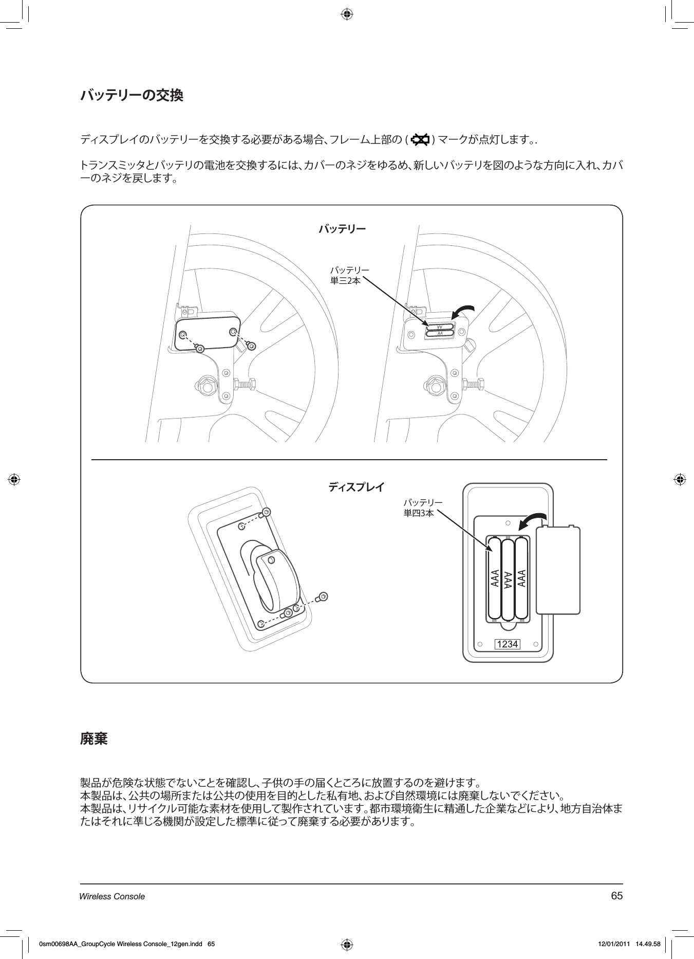 バッテリーの交換ディスプレイのバッテリーを交換する必要がある場合、フレーム上部の (   ) マークが点灯します。.トランスミッタとバッテリの電池を交換するには、カバーのネジをゆるめ、新しいバッテリを図のような方向に入れ、カバーのネジを戻します。廃棄製品が危険な状態でないことを確認し、子供の手の届くところに放置するのを避けます。本製品は、公共の場所または公共の使用を目的とした私有地、および自然環境には廃棄しないでください。本製品は、リサイクル可能な素材を使用して製作されています。都市環境衛生に精通した企業などにより、地方自治体またはそれに準じる機関が設定した標準に従って廃棄する必要があります。バッテリー単三2本バッテリーディスプレイバッテリー単四3本65Wireless Console0sm00698AA_GroupCycle Wireless Console_12gen.indd   65 12/01/2011   14.49.58