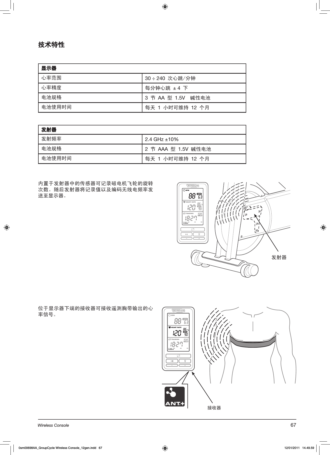 技术特性显示器心率范围 30 ÷ 240 次心跳/分钟心率精度 每分钟心跳 ± 4 下电池规格 3 节 AA 型 1.5V  碱性电池电池使用时间 每天 1 小时可维持 12 个月发射器发射频率 2.4 GHz ±10%电池规格 2 节 AAA 型 1.5V 碱性电池电池使用时间 每天 1 小时可维持 12 个月内置于发射器中的传感器可记录磁电机飞轮的旋转次数。随后发射器将记录值以及编码无线电频率发送至显示器。发射器位于显示器下端的接收器可接收遥测胸带输出的心率信号。 接收器67Wireless Console0sm00698AA_GroupCycle Wireless Console_12gen.indd   67 12/01/2011   14.49.59