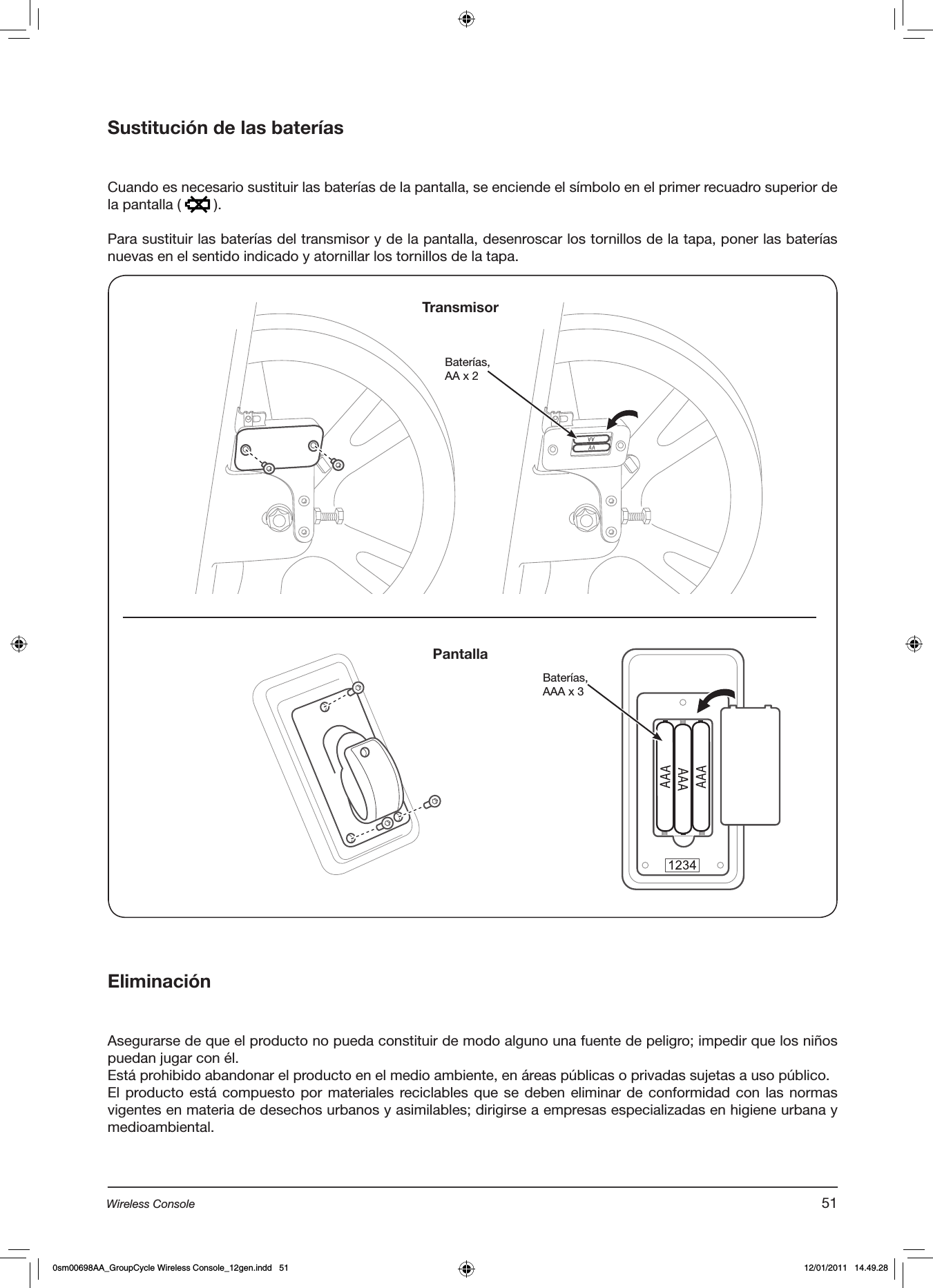 Sustitución de las baterías  Cuando es necesario sustituir las baterías de la pantalla, se enciende el símbolo en el primer recuadro superior de la pantalla (   ).Para sustituir las baterías del transmisor y de la pantalla, desenroscar los tornillos de la tapa, poner las baterías nuevas en el sentido indicado y atornillar los tornillos de la tapa.EliminaciónAsegurarse de que el producto no pueda constituir de modo alguno una fuente de peligro; impedir que los niños puedan jugar con él.Está prohibido abandonar el producto en el medio ambiente, en áreas públicas o privadas sujetas a uso público.El producto está compuesto por materiales reciclables que se  deben eliminar de conformidad con las normas vigentes en materia de desechos urbanos y asimilables; dirigirse a empresas especializadas en higiene urbana y medioambiental.Baterías, AA x 2Baterías,AAA x 3TransmisorPantalla51Wireless Console0sm00698AA_GroupCycle Wireless Console_12gen.indd   51 12/01/2011   14.49.28