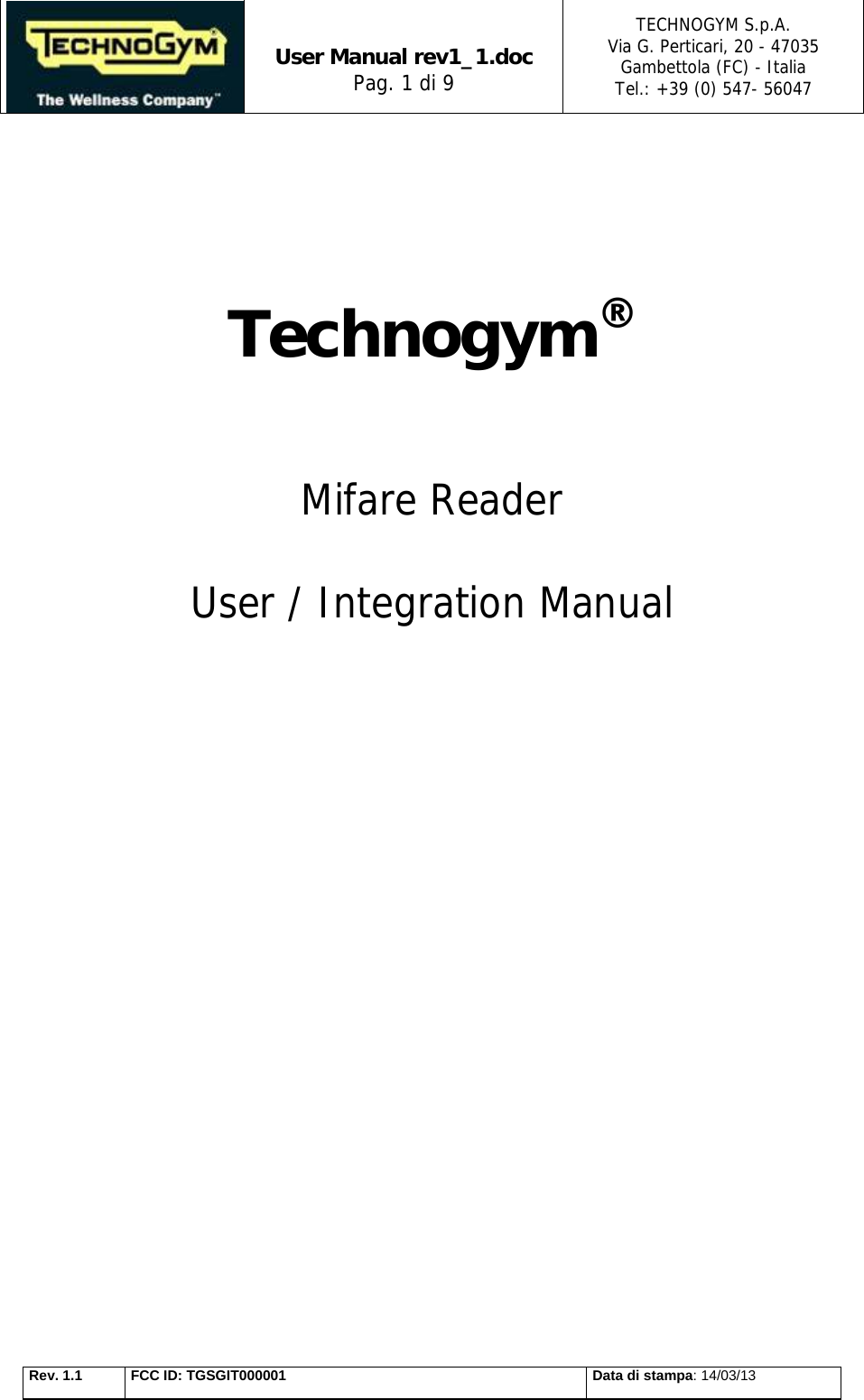   User Manual rev1_1.doc Pag. 1 di 9 TECHNOGYM S.p.A. Via G. Perticari, 20 - 47035  Gambettola (FC) - Italia Tel.: +39 (0) 547- 56047   Rev. 1.1  FCC ID: TGSGIT000001  Data di stampa: 14/03/13    Technogym®    Mifare Reader   User / Integration Manual       