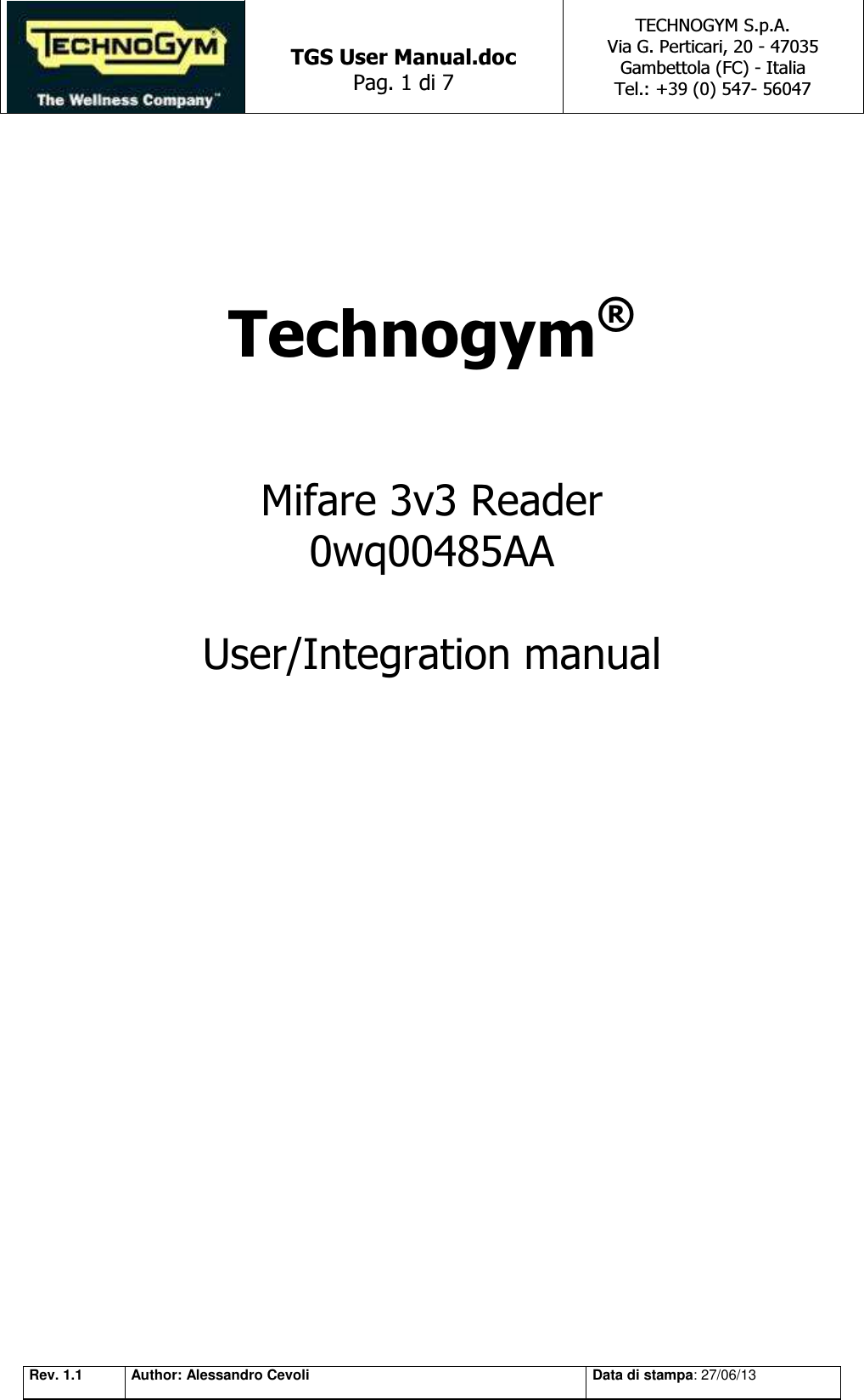   TGS User Manual.doc Pag. 1 di 7 TECHNOGYM S.p.A. Via G. Perticari, 20 - 47035  Gambettola (FC) - Italia Tel.: +39 (0) 547- 56047   Rev. 1.1 Author: Alessandro Cevoli Data di stampa: 27/06/13    Technogym®    Mifare 3v3 Reader  0wq00485AA  User/Integration manual       