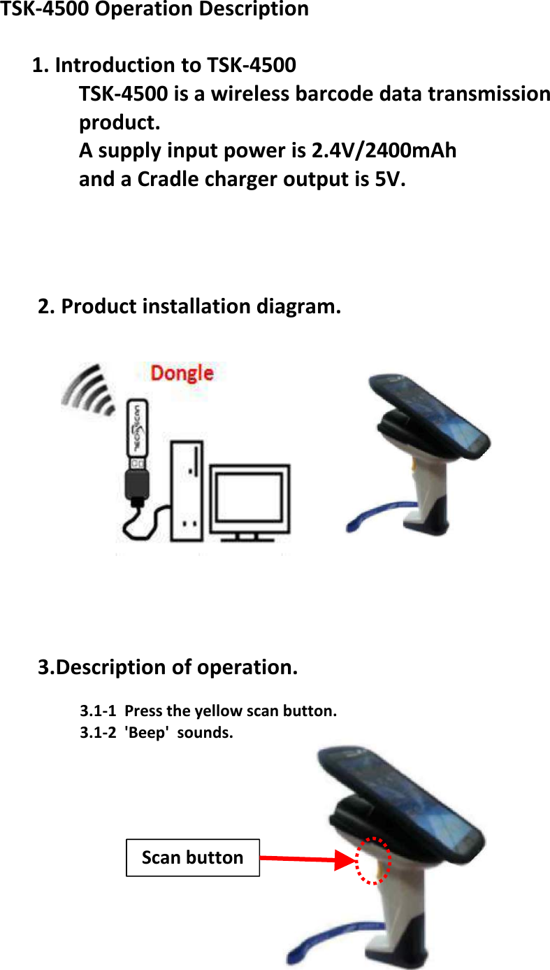 2. Product installation diagram.3.Description of operation.3.1-1  Press the yellow scan button.3.1-2  'Beep'  sounds.TSK-4500 Operation Description1. Introduction to TSK-4500TSK-4500 is a wireless barcode data transmissionproduct.A supply input power is 2.4V/2400mAh and a Cradle charger output is 5V.Scan button