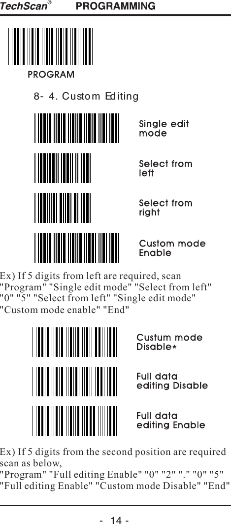 -  14 -8- 4. Custo m Ed itingEx) If 5 digits from left are required, scan "Program" "Single edit mode" "Select from left" "0" "5" "Select from left" " " "Custom mode enable" "End"Single edit modeEx) If 5 digits from the second position are requiredscan as below, "Program" "Full editing Enable" "0" "2"  "5" "Full editing Enable" "Custom mode Disable" "End""." "0" 