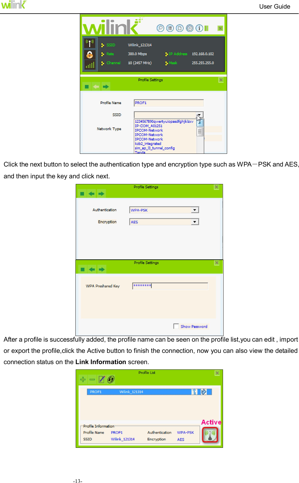                                                                          User Guide  -13-  Click the next button to select the authentication type and encryption type such as WPA－PSK and AES, and then input the key and click next.   After a profile is successfully added, the profile name can be seen on the profile list,you can edit , import or export the profile,click the Active button to finish the connection, now you can also view the detailed connection status on the Link Information screen.  