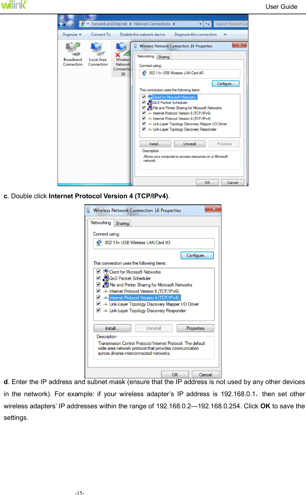                                                                          User Guide  -15-  c. Double click Internet Protocol Version 4 (TCP/IPv4).  d. Enter the IP address and subnet mask (ensure that the IP address is not used by any other devices in  the  network).  For  example:  if  your  wireless  adapter&rsquo;s  IP  address  is  192.168.0.1，then  set  other wireless adapters&rsquo; IP addresses within the range of 192.168.0.2&mdash;192.168.0.254. Click OK to save the settings. 