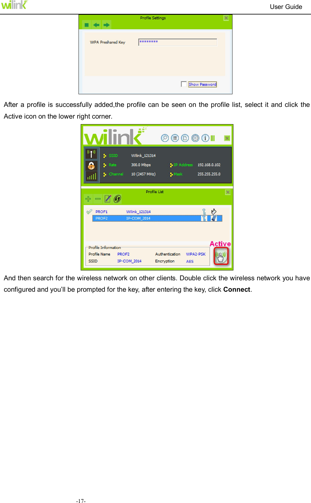                                                                          User Guide  -17-  After  a profile is successfully added,the profile can be seen on the  profile list, select it  and click the Active icon on the lower right corner.  And then search for the wireless network on other clients. Double click the wireless network you have configured and you&rsquo;ll be prompted for the key, after entering the key, click Connect.    