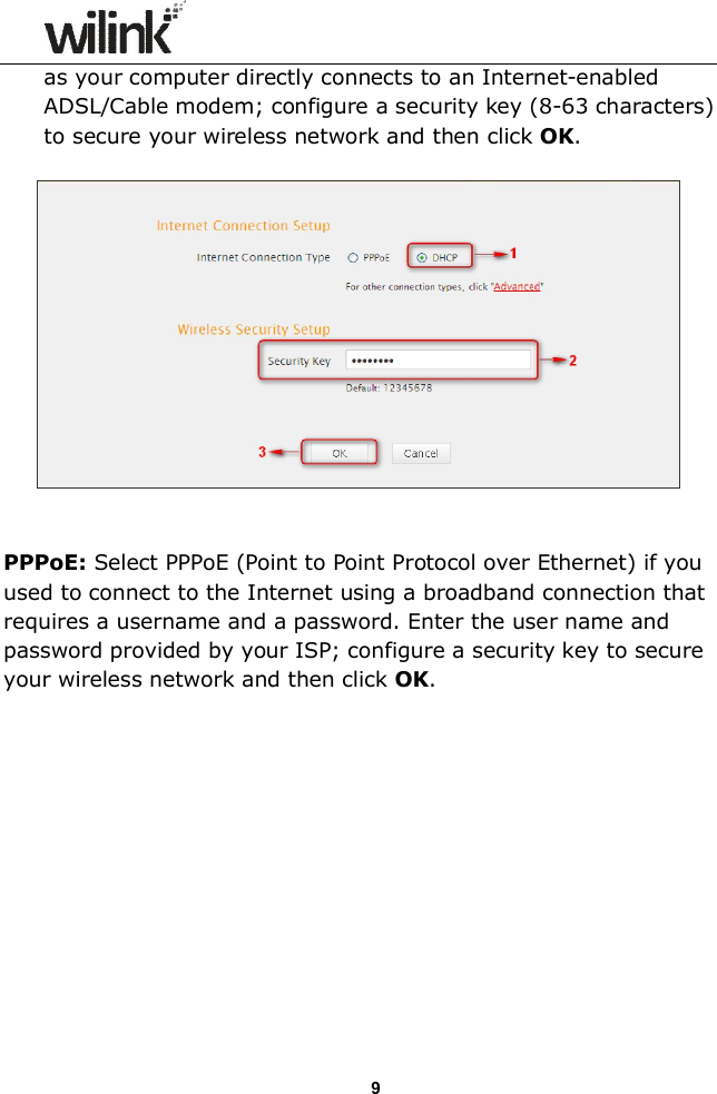                  9as your computer directly connects to an Internet-enabled ADSL/Cable modem; configure a security key (8-63 characters) to secure your wireless network and then click OK.     PPPoE: Select PPPoE (Point to Point Protocol over Ethernet) if you used to connect to the Internet using a broadband connection that requires a username and a password. Enter the user name and password provided by your ISP; configure a security key to secure your wireless network and then click OK.  