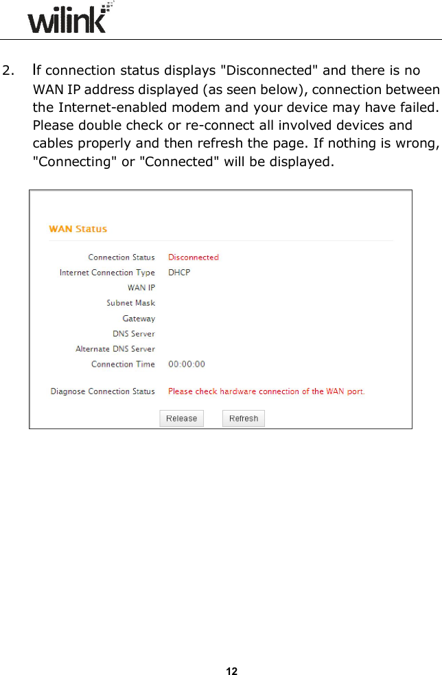                  12  2. If connection status displays "Disconnected" and there is no WAN IP address displayed (as seen below), connection between the Internet-enabled modem and your device may have failed. Please double check or re-connect all involved devices and cables properly and then refresh the page. If nothing is wrong, "Connecting" or "Connected" will be displayed.             