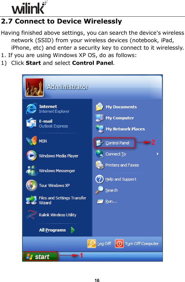                  16 2.7 Connect to Device Wirelessly Having finished above settings, you can search the device's wireless network (SSID) from your wireless devices (notebook, iPad, iPhone, etc) and enter a security key to connect to it wirelessly. 1. If you are using Windows XP OS, do as follows: 1) Click Start and select Control Panel.   