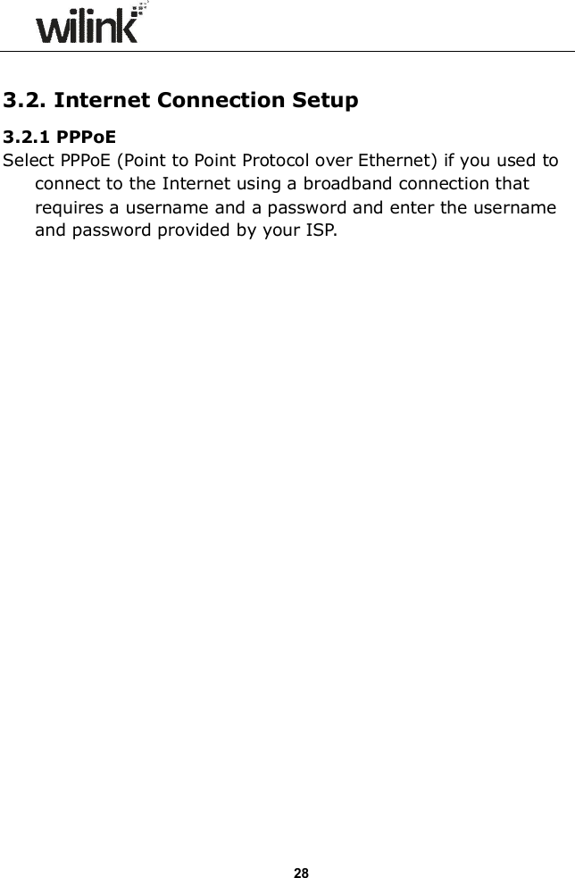                  28  3.2. Internet Connection Setup 3.2.1 PPPoE Select PPPoE (Point to Point Protocol over Ethernet) if you used to connect to the Internet using a broadband connection that requires a username and a password and enter the username and password provided by your ISP.  