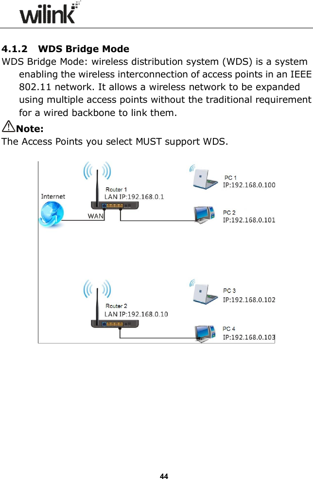                  44  4.1.2 WDS Bridge Mode WDS Bridge Mode: wireless distribution system (WDS) is a system enabling the wireless interconnection of access points in an IEEE 802.11 network. It allows a wireless network to be expanded using multiple access points without the traditional requirement for a wired backbone to link them. Note:   The Access Points you select MUST support WDS.          