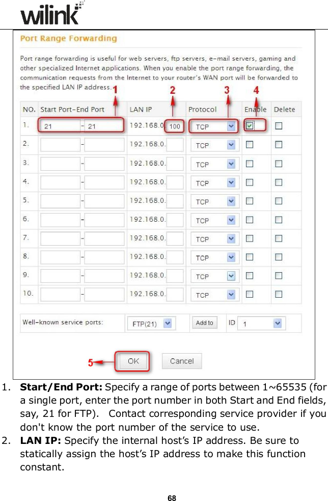                  68  1. Start/End Port: Specify a range of ports between 1~65535 (for a single port, enter the port number in both Start and End fields, say, 21 for FTP).   Contact corresponding service provider if you don't know the port number of the service to use. 2. LAN IP: Specify the internal host&rsquo;s IP address. Be sure to statically assign the host&rsquo;s IP address to make this function constant. 