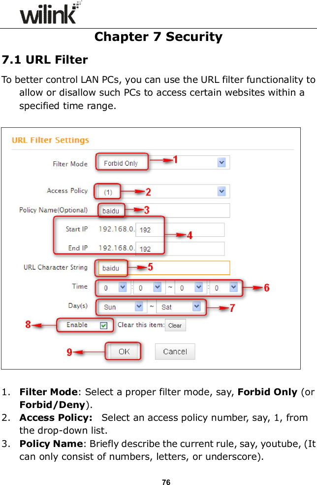                  76 Chapter 7 Security 7.1 URL Filter To better control LAN PCs, you can use the URL filter functionality to allow or disallow such PCs to access certain websites within a specified time range.      1. Filter Mode: Select a proper filter mode, say, Forbid Only (or Forbid/Deny). 2. Access Policy:    Select an access policy number, say, 1, from the drop-down list. 3. Policy Name: Briefly describe the current rule, say, youtube, (It can only consist of numbers, letters, or underscore). 