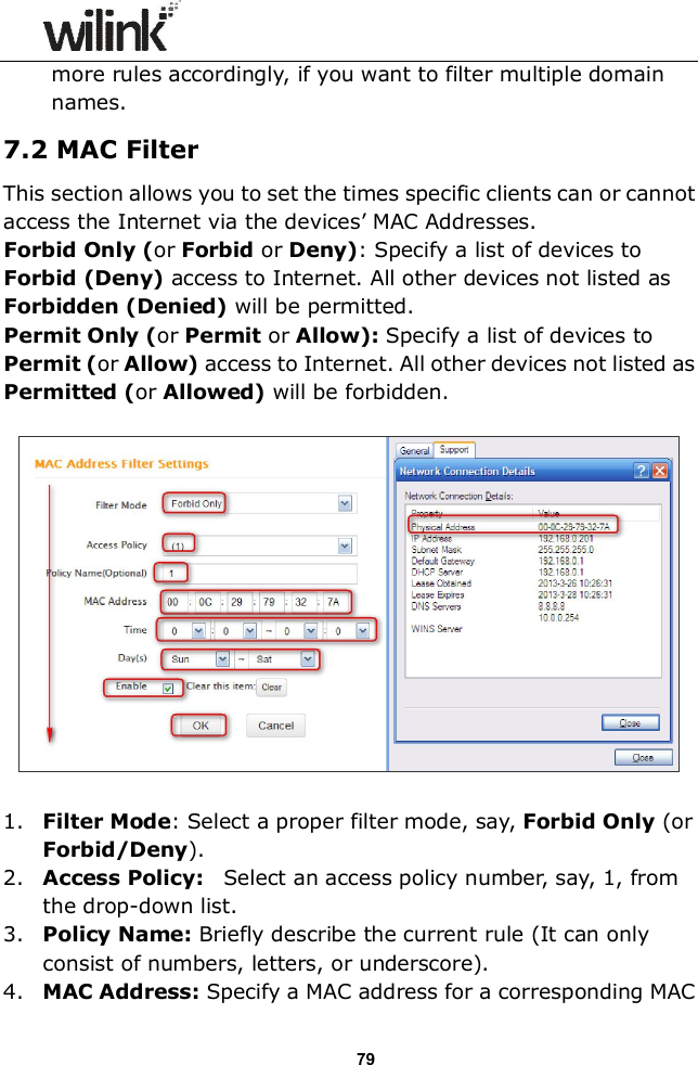                  79 more rules accordingly, if you want to filter multiple domain names. 7.2 MAC Filter This section allows you to set the times specific clients can or cannot access the Internet via the devices&rsquo; MAC Addresses. Forbid Only (or Forbid or Deny): Specify a list of devices to Forbid (Deny) access to Internet. All other devices not listed as Forbidden (Denied) will be permitted. Permit Only (or Permit or Allow): Specify a list of devices to Permit (or Allow) access to Internet. All other devices not listed as Permitted (or Allowed) will be forbidden.     1. Filter Mode: Select a proper filter mode, say, Forbid Only (or Forbid/Deny). 2. Access Policy:    Select an access policy number, say, 1, from the drop-down list. 3. Policy Name: Briefly describe the current rule (It can only consist of numbers, letters, or underscore). 4. MAC Address: Specify a MAC address for a corresponding MAC 