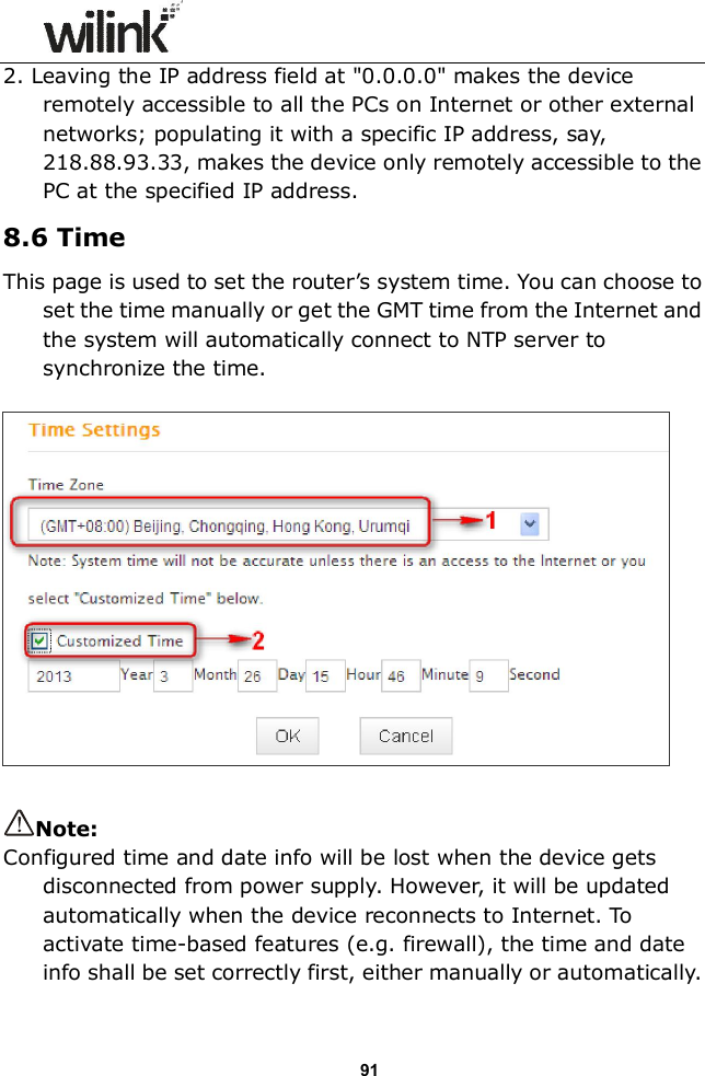                  91 2. Leaving the IP address field at "0.0.0.0" makes the device remotely accessible to all the PCs on Internet or other external networks; populating it with a specific IP address, say, 218.88.93.33, makes the device only remotely accessible to the PC at the specified IP address. 8.6 Time This page is used to set the router&rsquo;s system time. You can choose to set the time manually or get the GMT time from the Internet and the system will automatically connect to NTP server to synchronize the time.    Note: Configured time and date info will be lost when the device gets disconnected from power supply. However, it will be updated automatically when the device reconnects to Internet. To activate time-based features (e.g. firewall), the time and date info shall be set correctly first, either manually or automatically.  