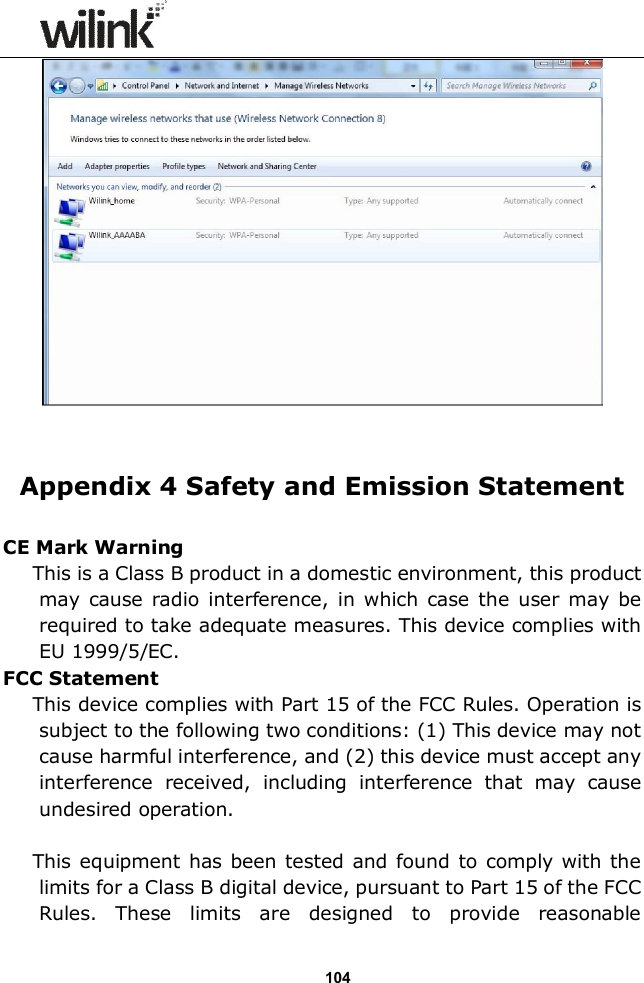                  104   Appendix 4 Safety and Emission Statement  CE Mark Warning This is a Class B product in a domestic environment, this product may cause radio interference,  in which  case the  user  may be required to take adequate measures. This device complies with EU 1999/5/EC. FCC Statement This device complies with Part 15 of the FCC Rules. Operation is subject to the following two conditions: (1) This device may not cause harmful interference, and (2) this device must accept any interference  received,  including  interference  that  may  cause undesired operation.  This equipment has been tested and found to comply with the limits for a Class B digital device, pursuant to Part 15 of the FCC Rules.  These  limits  are  designed  to  provide  reasonable 