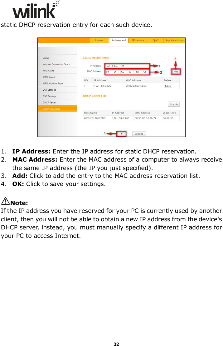                      32 static DHCP reservation entry for each such device.    1. IP Address: Enter the IP address for static DHCP reservation. 2. MAC Address: Enter the MAC address of a computer to always receive the same IP address (the IP you just specified). 3. Add: Click to add the entry to the MAC address reservation list. 4. OK: Click to save your settings.  Note: If the IP address you have reserved for your PC is currently used by another client, then you will not be able to obtain a new IP address from the device's DHCP server, instead, you must manually specify a different IP address for your PC to access Internet.  