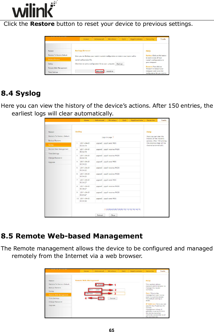                      65 Click the Restore button to reset your device to previous settings.    8.4 Syslog Here you can view the history of the device&rsquo;s actions. After 150 entries, the earliest logs will clear automatically.   8.5 Remote Web-based Management The Remote management allows the device to be configured and managed remotely from the Internet via a web browser.     