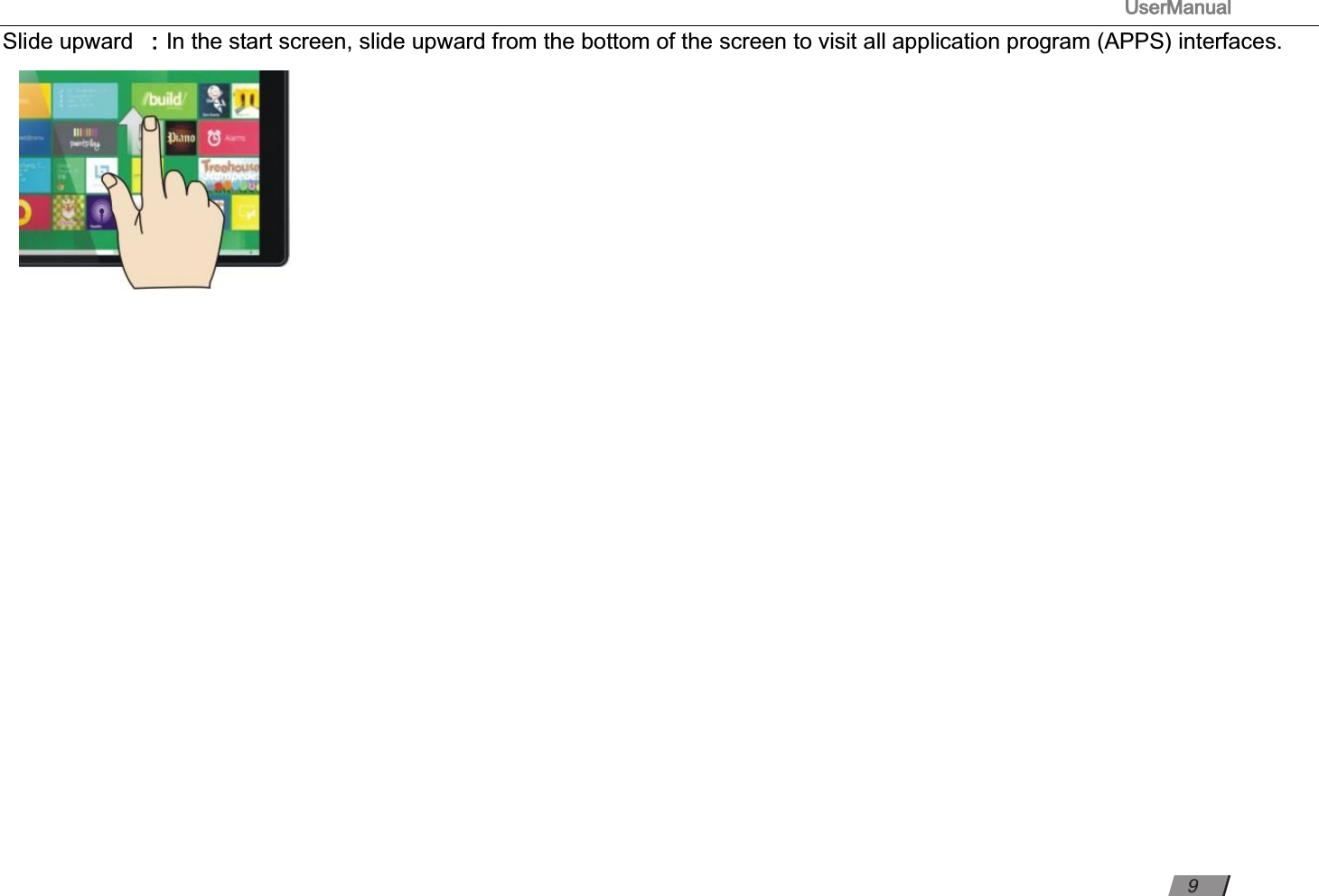                                                                                      UserManual                                                                                                          Slide upward ：In the start screen, slide upward from the bottom of the screen to visit all application program (APPS) interfaces.                                                                                                                                                                                 9