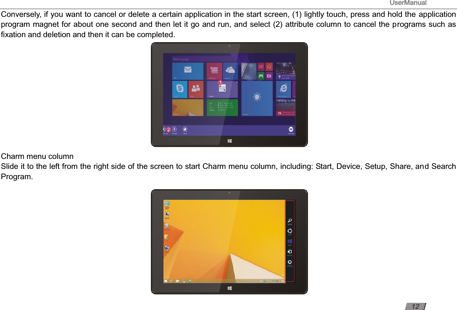                                                                                     UserManual                                                                                                          Conversely, if you want to cancel or delete a certain application in the start screen, (1) lightly touch, press and hold the application program magnet for about one second and then let it go and run, and select (2) attribute column to cancel the programs such as ﬁxation and deletion and then it can be completed.                                                       Charm menu column  Slide it to the left from the right side of the screen to start Charm menu column, including: Start, Device, Setup, Share, and Search Program.              12