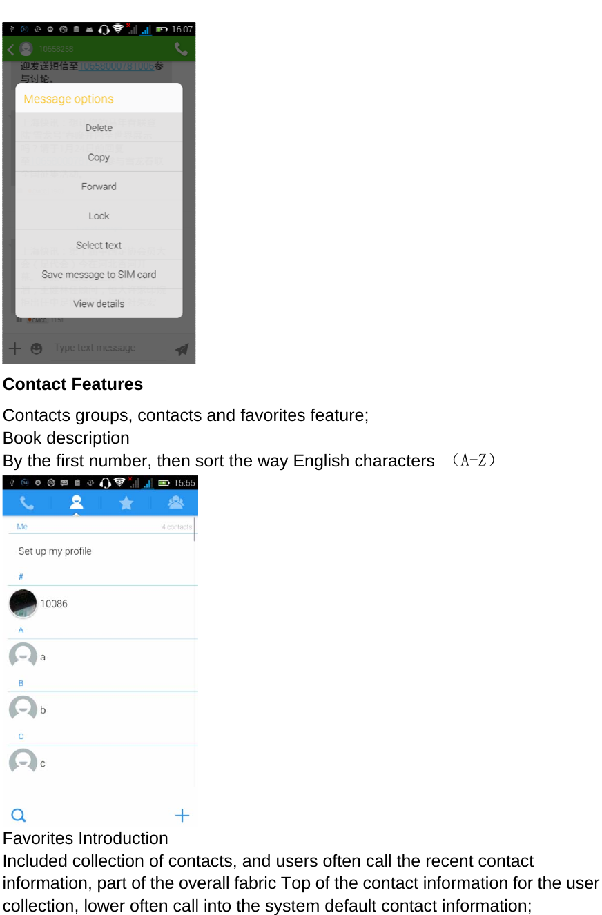   Contact Features Contacts groups, contacts and favorites feature; Book description By the first number, then sort the way English characters  （A-Z）  Favorites Introduction Included collection of contacts, and users often call the recent contact information, part of the overall fabric Top of the contact information for the user collection, lower often call into the system default contact information; 