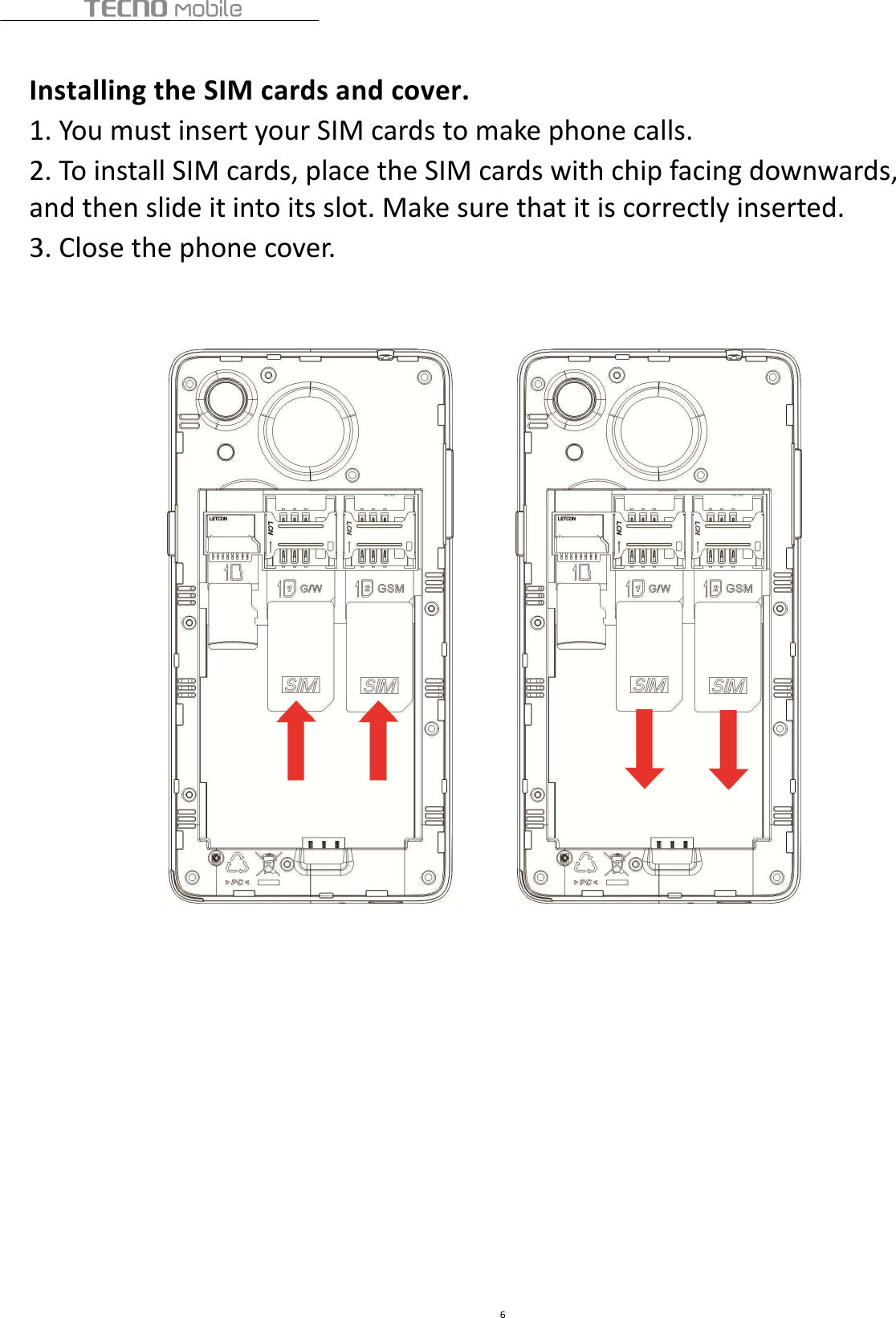  6  Installing the SIM cards and cover. 1. You must insert your SIM cards to make phone calls.   2. To install SIM cards, place the SIM cards with chip facing downwards, and then slide it into its slot. Make sure that it is correctly inserted. 3. Close the phone cover.                                 