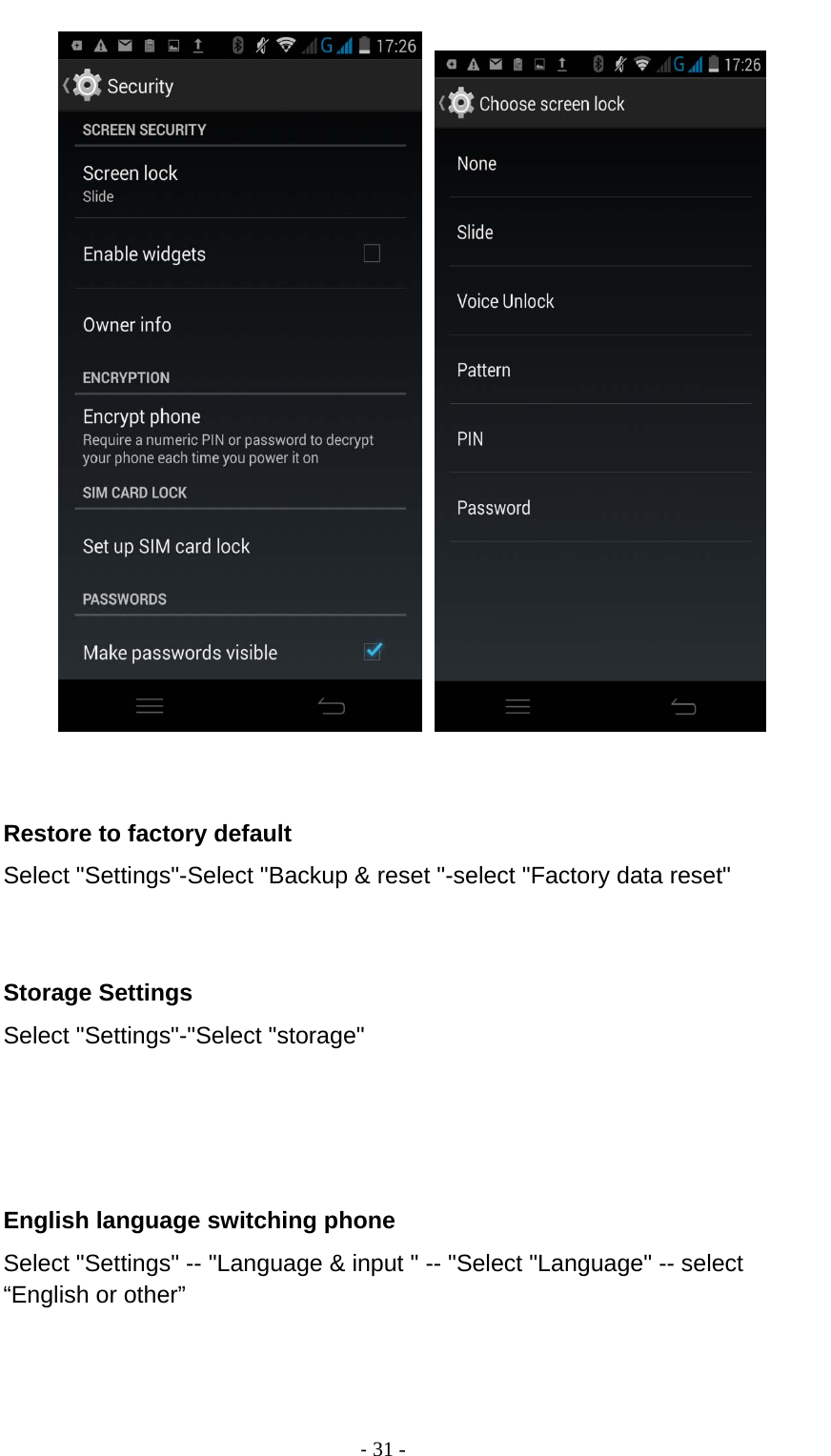                                          ‐ 31 -            Restore to factory default Select &quot;Settings&quot;-Select &quot;Backup &amp; reset &quot;-select &quot;Factory data reset&quot;         Storage Settings Select &quot;Settings&quot;-&quot;Select &quot;storage&quot;     English language switching phone Select &quot;Settings&quot; -- &quot;Language &amp; input &quot; -- &quot;Select &quot;Language&quot; -- select “English or other”      