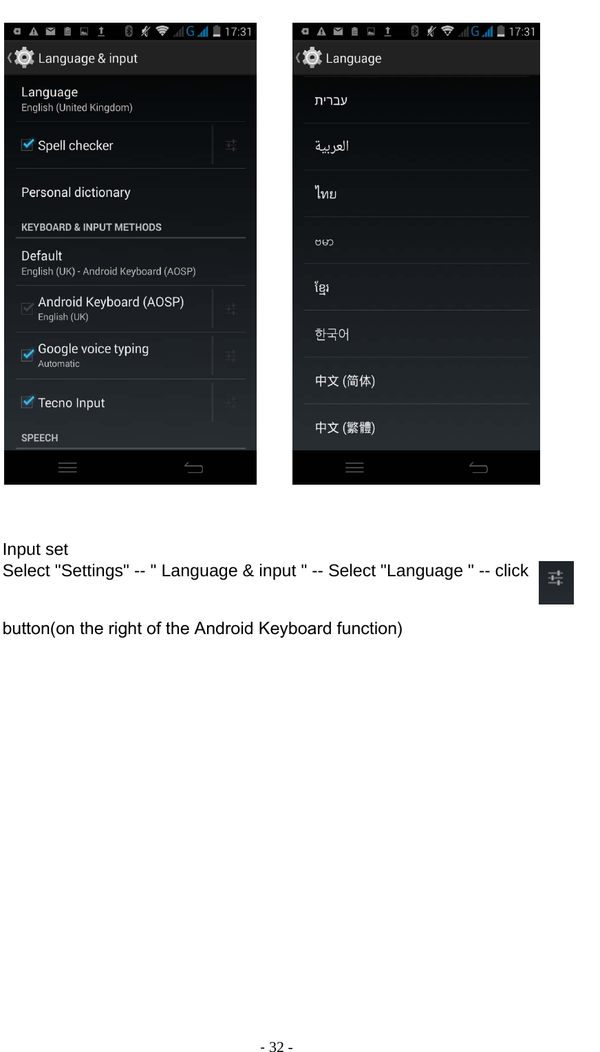                                          ‐ 32 -         Input set Select &quot;Settings&quot; -- &quot; Language &amp; input &quot; -- Select &quot;Language &quot; -- click   button(on the right of the Android Keyboard function)  