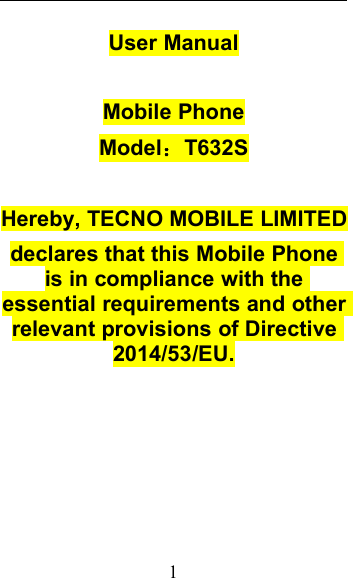 1User ManualMobile PhoneModel：T632SHereby, TECNO MOBILE LIMITEDdeclares that this Mobile Phoneis in compliance with theessential requirements and otherrelevant provisions of Directive2014/53/EU.