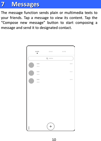  77    MMeessssaaggeess  TThhee  mmeessssaaggee  ffuunnccttiioonn  sseennddss  ppllaaiinn  oorr  mmuullttiimmeeddiiaa  tteexxttss  ttoo  yyoouurr  ffrriieennddss..  TTaapp  aa  mmeessssaaggee  ttoo  vviieeww  iittss  ccoonntteenntt..  TTaapp  tthhee  ““CCoommppoossee  nneeww  mmeessssaaggee””  bbuuttttoonn  ttoo  ssttaarrtt  ccoommppoossiinngg  aa  mmeessssaaggee  aanndd  sseenndd  iitt  ttoo  ddeessiiggnnaatteedd  ccoonnttaacctt..               10 