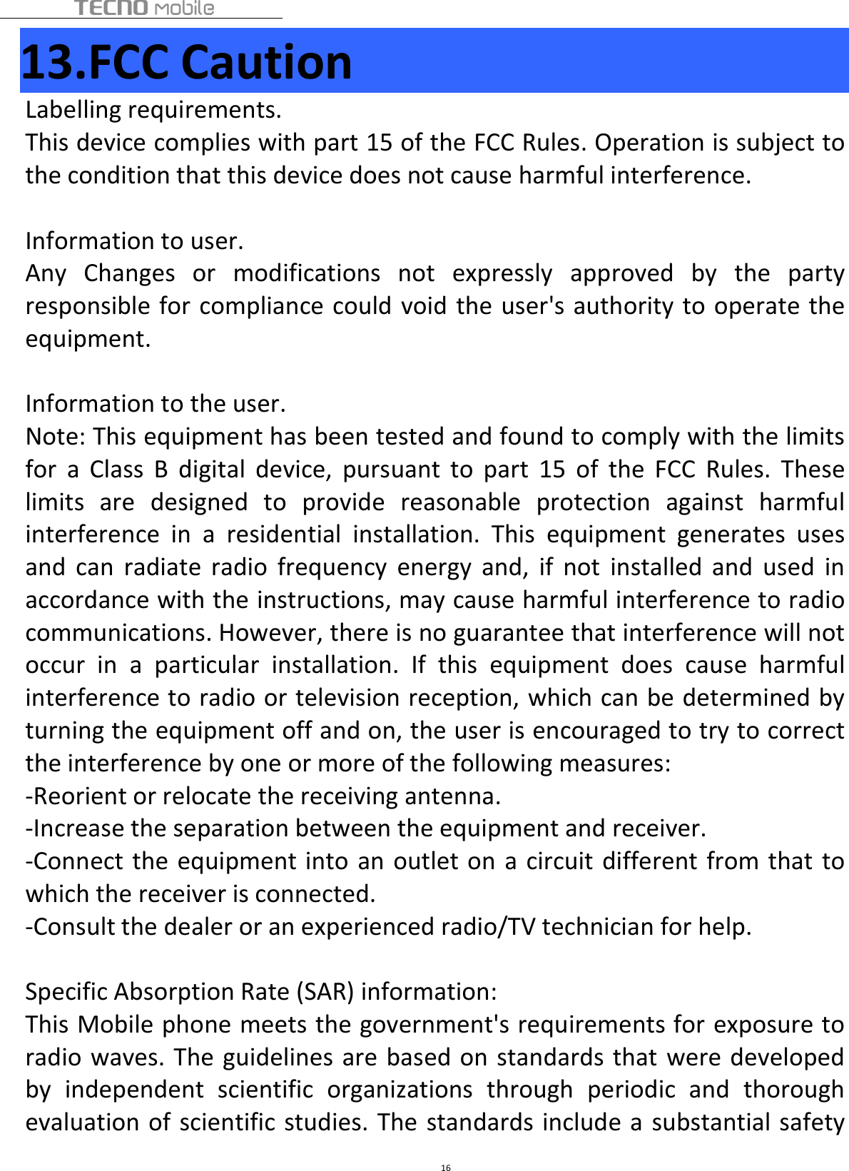 1613.FCC CautionLabelling requirements.This device complies with part 15 of the FCC Rules. Operation is subject tothe condition that this device does not cause harmful interference.Information to user.Any Changes or modifications not expressly approved by the partyresponsible for compliance could void the user&apos;s authority to operate theequipment.Information to the user.Note: This equipment has been tested and found to comply with the limitsfor a Class B digital device, pursuant to part 15 of the FCC Rules. Theselimits are designed to provide reasonable protection against harmfulinterference in a residential installation. This equipment generates usesand can radiate radio frequency energy and, if not installed and used inaccordance with the instructions, may cause harmful interference to radiocommunications. However, there is no guarantee that interference will notoccur in a particular installation. If this equipment does cause harmfulinterference to radio or television reception, which can be determined byturning the equipment off and on, the user is encouraged to try to correctthe interference by one or more of the following measures:-Reorient or relocate the receiving antenna.-Increase the separation between the equipment and receiver.-Connect the equipment into an outlet on a circuit different from that towhich the receiver is connected.-Consult the dealer or an experienced radio/TV technician for help.Specific Absorption Rate (SAR) information:This Mobile phone meets the government&apos;s requirements for exposure toradio waves. The guidelines are based on standards that were developedby independent scientific organizations through periodic and thoroughevaluation of scientific studies. The standards include a substantial safety