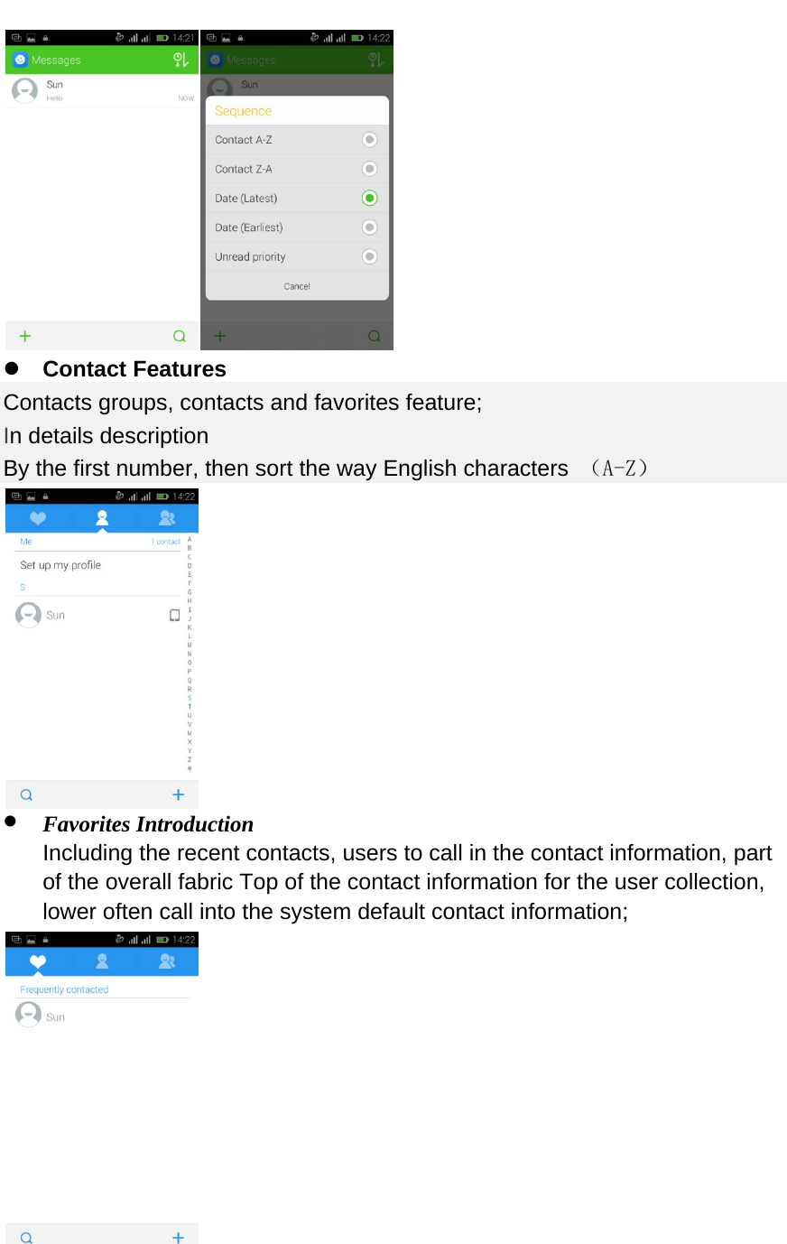    Contact Features Contacts groups, contacts and favorites feature; In details description By the first number, then sort the way English characters  （A-Z）   Favorites Introduction Including the recent contacts, users to call in the contact information, part of the overall fabric Top of the contact information for the user collection, lower often call into the system default contact information;    