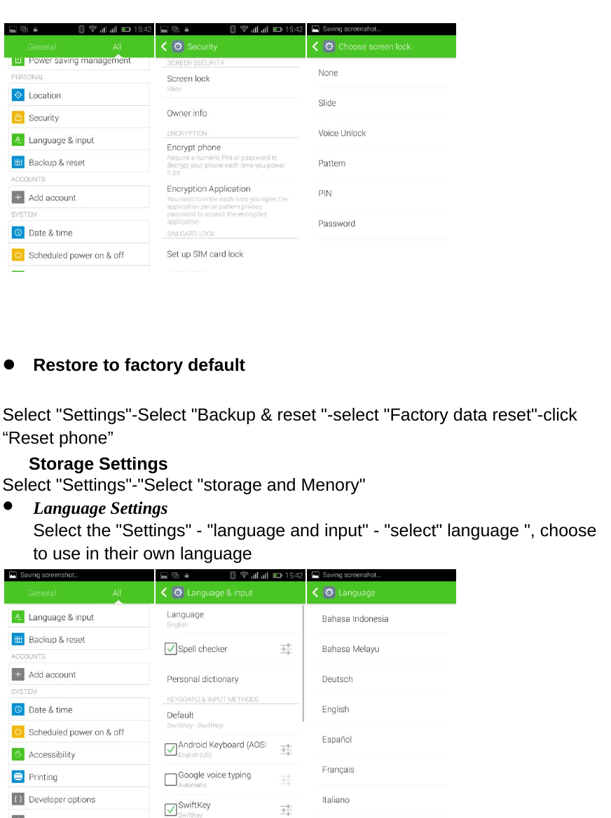     Restore to factory default Select &quot;Settings&quot;-Select &quot;Backup &amp; reset &quot;-select &quot;Factory data reset&quot;-click “Reset phone” Storage Settings Select &quot;Settings&quot;-&quot;Select &quot;storage and Menory&quot;  Language Settings Select the &quot;Settings&quot; - &quot;language and input&quot; - &quot;select&quot; language &quot;, choose to use in their own language       