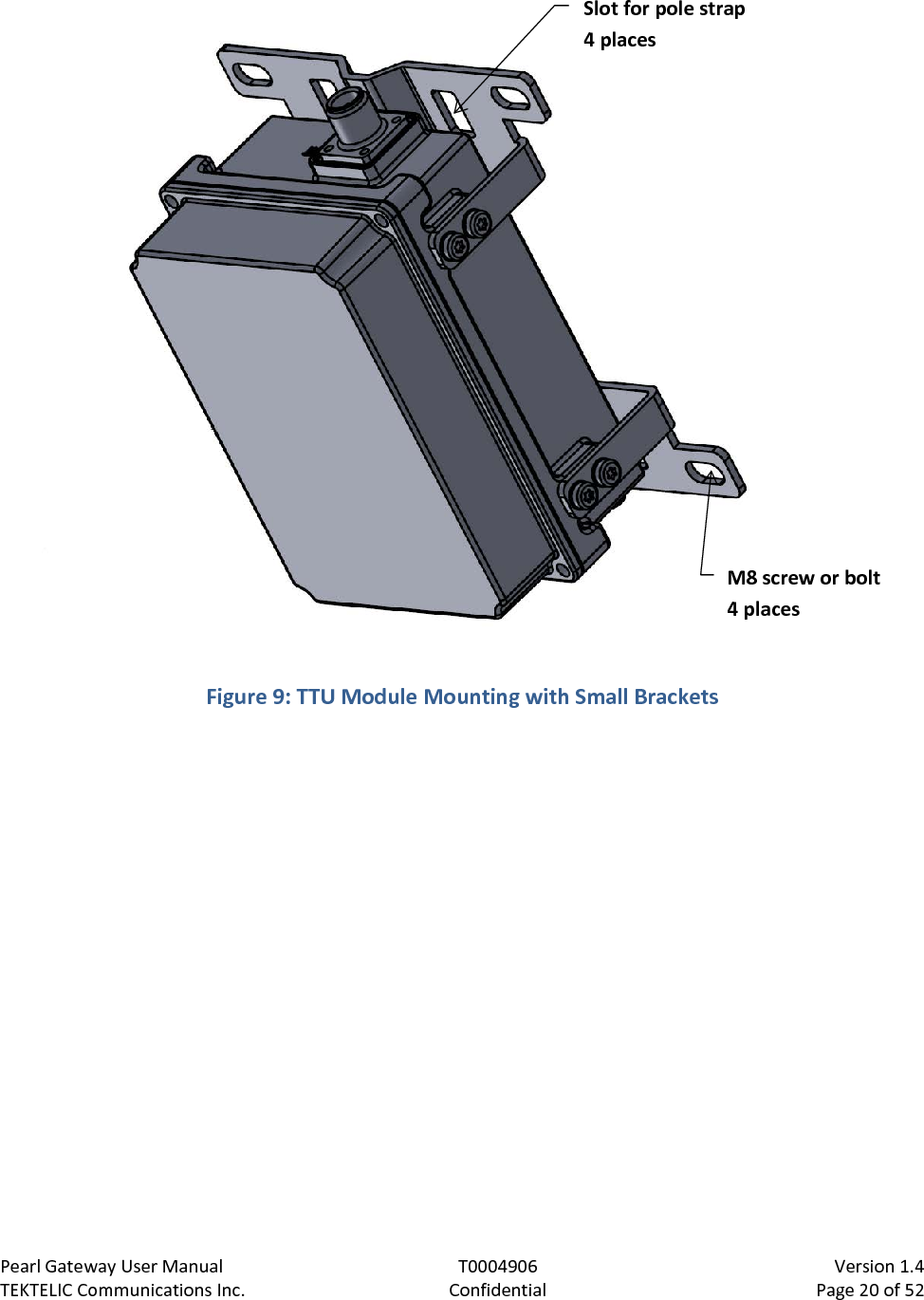 Pearl Gateway User Manual T0004906                            Version 1.4 TEKTELIC Communications Inc. Confidential Page 20 of 52    Figure 9: TTU Module Mounting with Small Brackets  Slot for pole strap 4 places M8 screw or bolt 4 places 