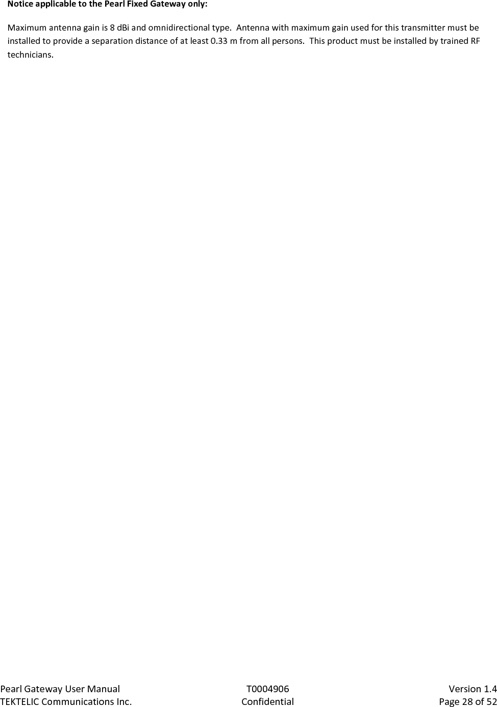 Pearl Gateway User Manual T0004906                            Version 1.4 TEKTELIC Communications Inc. Confidential Page 28 of 52   Notice applicable to the Pearl Fixed Gateway only: Maximum antenna gain is 8 dBi and omnidirectional type.  Antenna with maximum gain used for this transmitter must be installed to provide a separation distance of at least 0.33 m from all persons.  This product must be installed by trained RF technicians. 